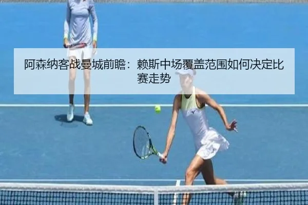 阿森纳客战曼城前瞻：赖斯中场覆盖范围如何决定比赛走势